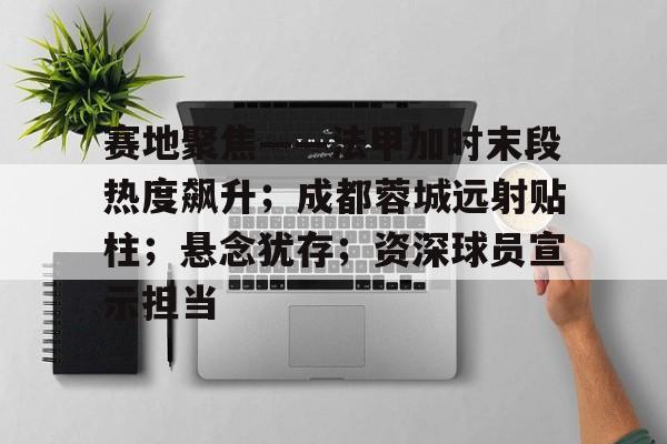 赛地聚焦——法甲加时末段热度飙升；成都蓉城远射贴柱；悬念犹存；资深球员宣示担当的简单介绍