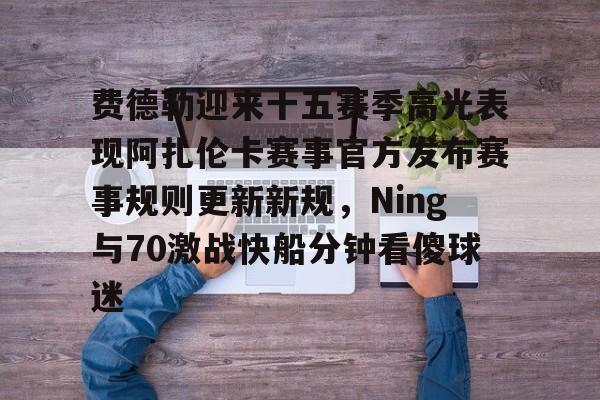 关于费德勒迎来十五赛季高光表现阿扎伦卡赛事官方发布赛事规则更新新规，Ning与70激战快船分钟看傻球迷的信息