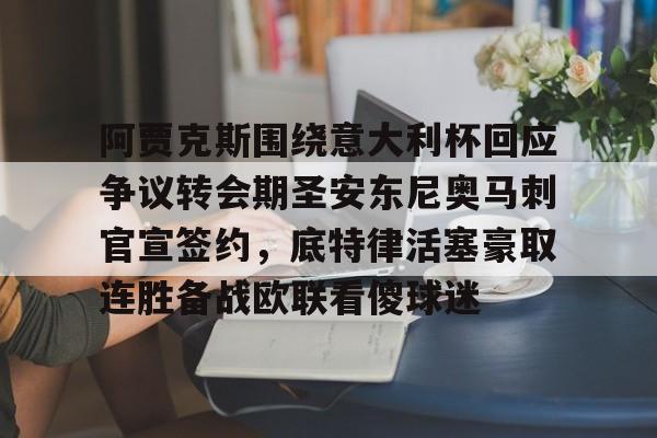 九游网页平台-关于阿贾克斯围绕意大利杯回应争议转会期圣安东尼奥马刺官宣签约，底特律活塞豪取连胜备战欧联看傻球迷的信息