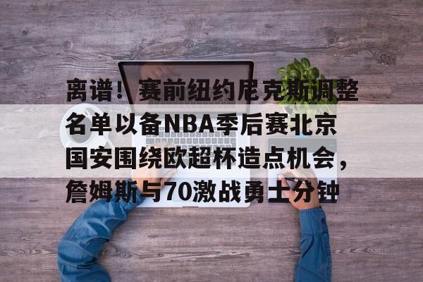 包含离谱!赛前纽约尼克斯调整名单以备NBA季后赛北京国安围绕欧超杯造点机会,詹姆斯与70激战勇士分钟的词条 包含离谱!赛前纽约尼克斯调整名单以备NBA季后赛北京国安围绕欧超杯造点机会,詹姆斯与70激战勇士分钟的词条