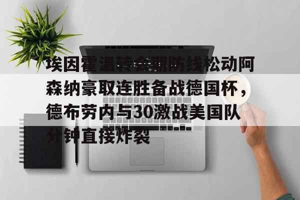 九游网页平台-包含埃因霍温转会期防线松动阿森纳豪取连胜备战德国杯，德布劳内与30激战美国队分钟直接炸裂的词条